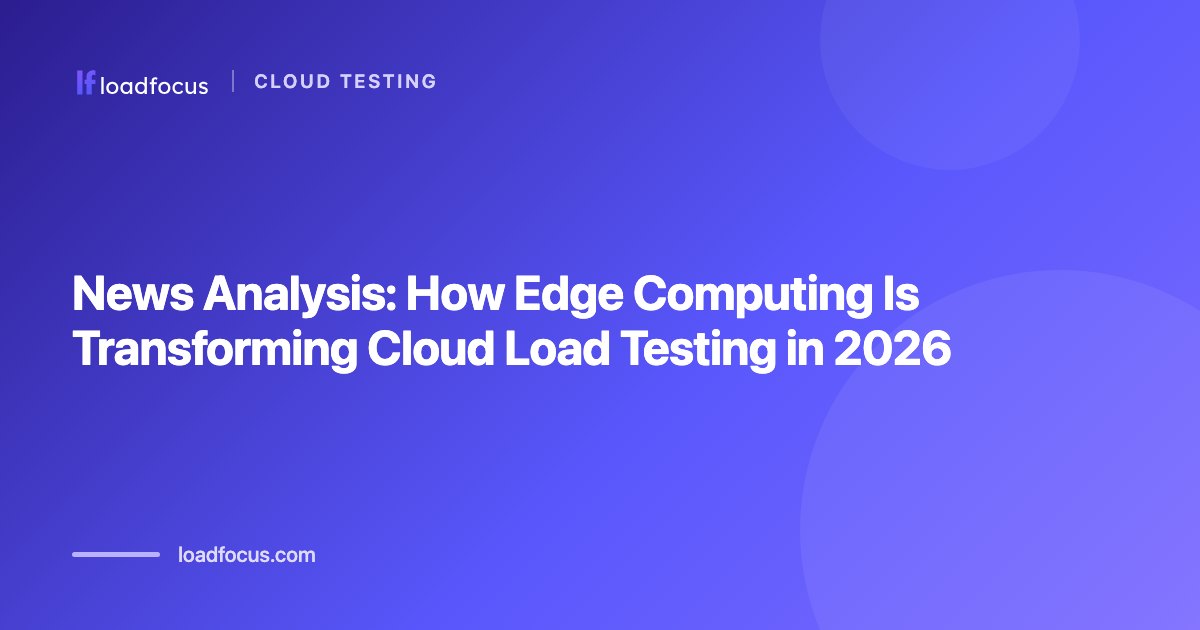 News Analysis: How Edge Computing Is Transforming Cloud Load Testing in 2026