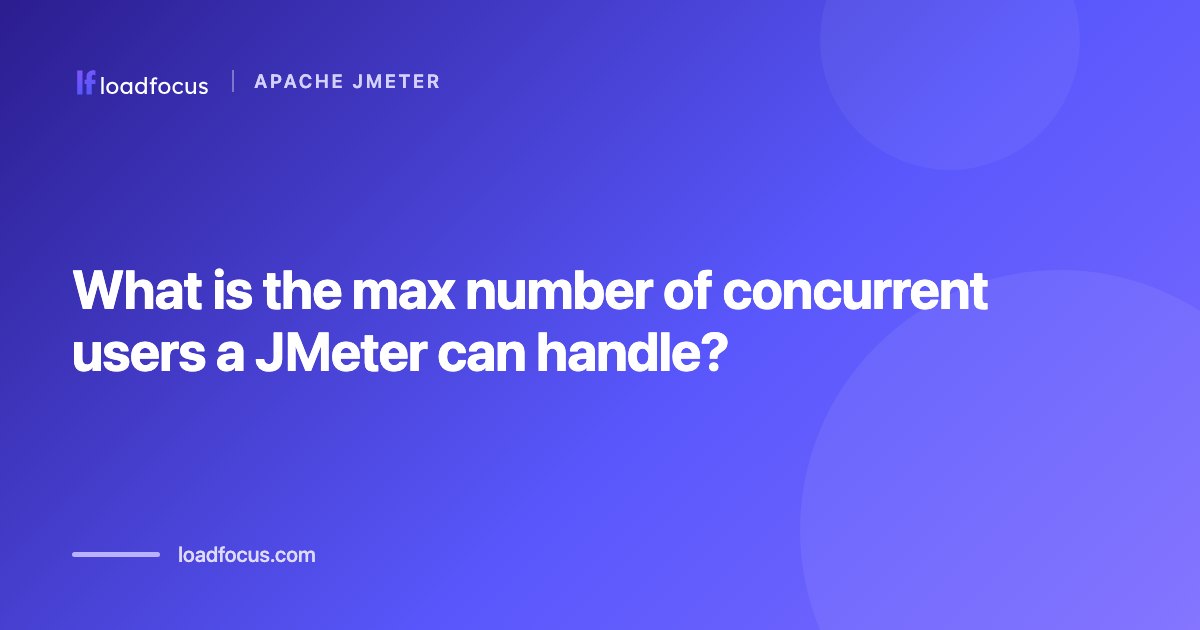 What is the max number of concurrent users a JMeter can handle?
