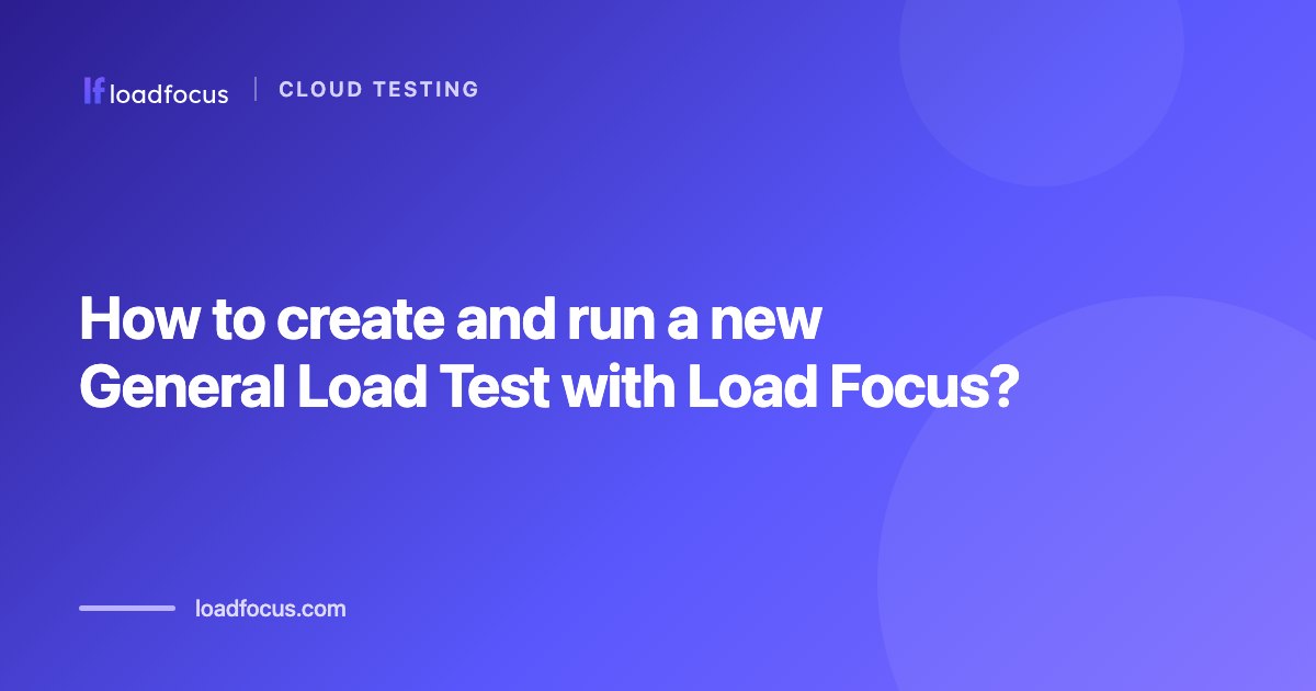 How to create and run a new General Load Test with Load Focus?