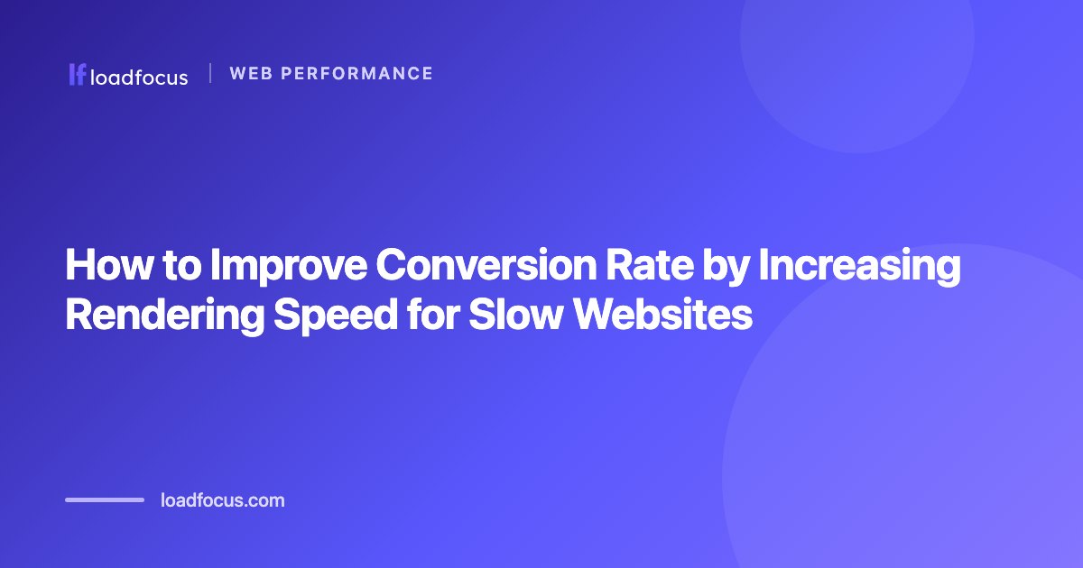 How to Improve Conversion Rate by Increasing Rendering Speed for Slow Websites