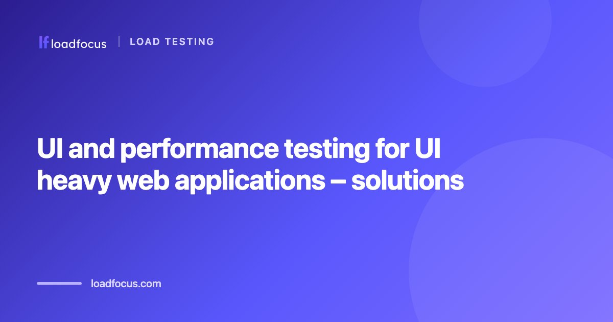 UI and performance testing for UI heavy web applications – solutions